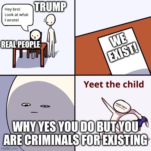 lgbt is the best | TRUMP; WE EXIST! REAL PEOPLE; WHY YES YOU DO BUT YOU ARE CRIMINALS FOR EXISTING | image tagged in yeet the child | made w/ Imgflip meme maker