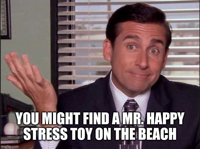 Michael Scott | YOU MIGHT FIND A MR. HAPPY
STRESS TOY ON THE BEACH | image tagged in michael scott | made w/ Imgflip meme maker