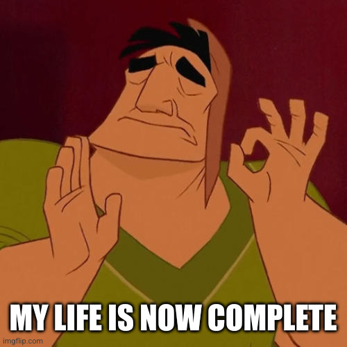 When X just right | MY LIFE IS NOW COMPLETE | image tagged in when x just right | made w/ Imgflip meme maker