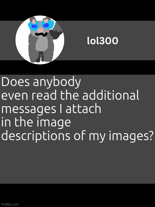 lol300 announcement template but straight to the point | Does anybody even read the additional messages I attach in the image descriptions of my images? LIKE THESE ONES. | image tagged in lol300 announcement template but straight to the point | made w/ Imgflip meme maker