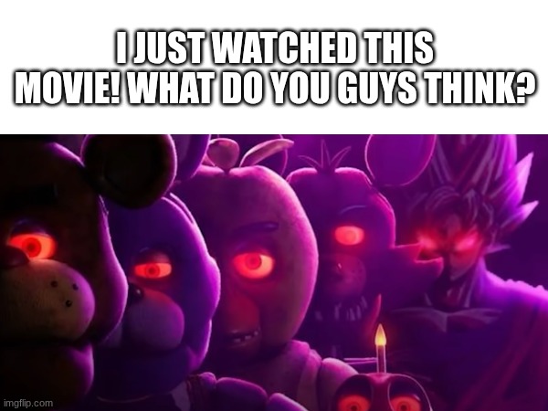 Pretty good movie! | I JUST WATCHED THIS MOVIE! WHAT DO YOU GUYS THINK? | image tagged in funny,goku,fnaf,memes | made w/ Imgflip meme maker
