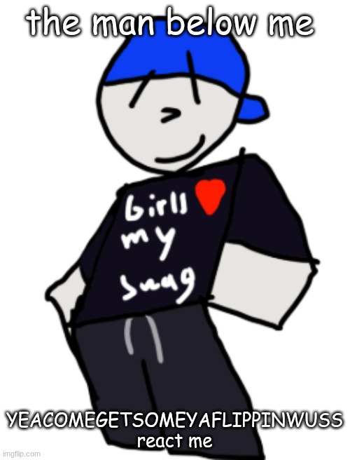 girls love my swag | the man below me; YEACOMEGETSOMEYAFLIPPINWUSS react me | image tagged in girls love my swag | made w/ Imgflip meme maker