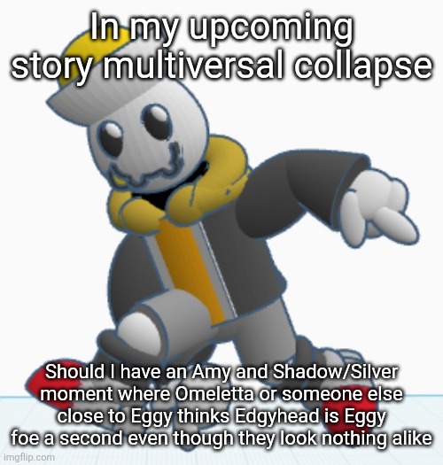 Wouldn't it be so awesome sauce | In my upcoming story multiversal collapse; Should I have an Amy and Shadow/Silver moment where Omeletta or someone else close to Eggy thinks Edgyhead is Eggy foe a second even though they look nothing alike | image tagged in eggy sonic adventure pose | made w/ Imgflip meme maker