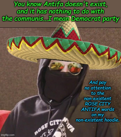 When they wear a uniform can they be enemy combatants? Asking for a friend. | You know Antifa doesn't exist, and it has nothing to do with the communis...I mean Democrat party; And pay no attention to the non-existent ROSE CITY ANTIFA words on my non-existent hoodie. | image tagged in thanks antifa | made w/ Imgflip meme maker