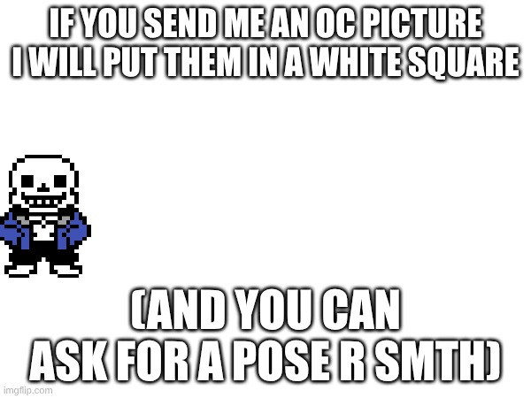 1 OC per user | IF YOU SEND ME AN OC PICTURE
I WILL PUT THEM IN A WHITE SQUARE; (AND YOU CAN ASK FOR A POSE R SMTH) | image tagged in sans of topic,funny,nooo haha go brrr,cringeball | made w/ Imgflip meme maker
