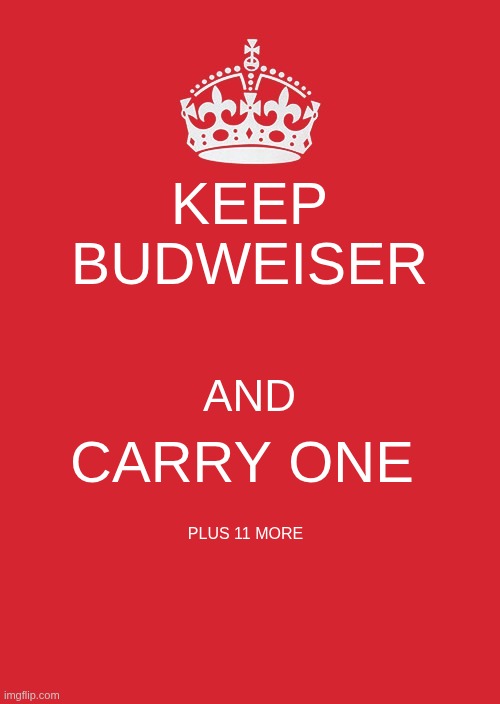 queen of beers? | KEEP BUDWEISER; AND; CARRY ONE; PLUS 11 MORE | image tagged in memes,keep calm and carry on red | made w/ Imgflip meme maker