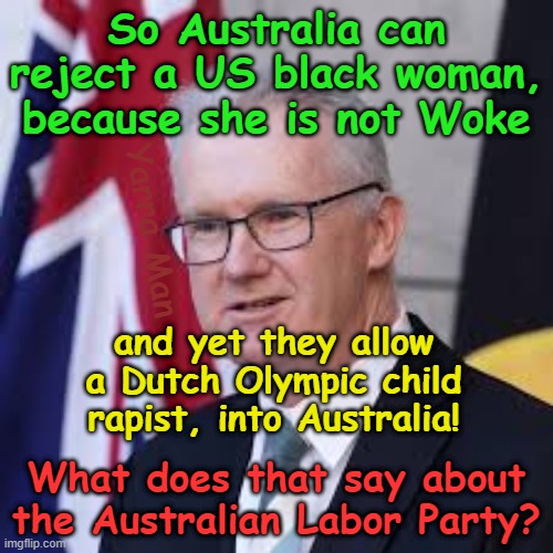 So the LABOR Government won't allow a US BLACK WOMAN into Australia, but allows a convicted CHILD RAPIST in? | So Australia can reject a US black woman, because she is not Woke; Yarra Man; and yet they allow a Dutch Olympic child rapist, into Australia! What does that say about the Australian Labor Party? | image tagged in pedophiles priests politicians,grooming,candace owens,impermissible burden,dutch olympic child rapist,labor party grooming | made w/ Imgflip meme maker