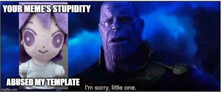 Thanos I'm sorry little one | YOUR MEME'S STUPIDITY; ABUSED MY TEMPLATE | image tagged in thanos i'm sorry little one | made w/ Imgflip meme maker