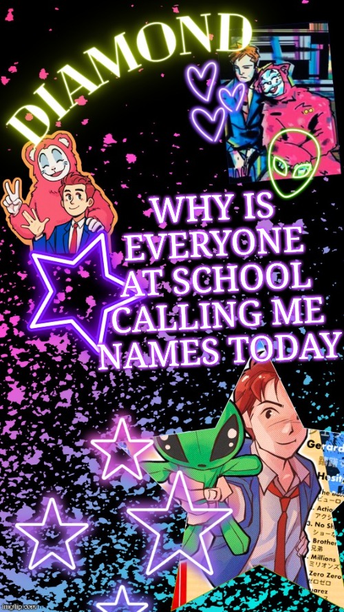 Also got a new picture of my bf, in comments | WHY IS EVERYONE AT SCHOOL CALLING ME NAMES TODAY | image tagged in diamond's hesitant alien temp tysm disco | made w/ Imgflip meme maker