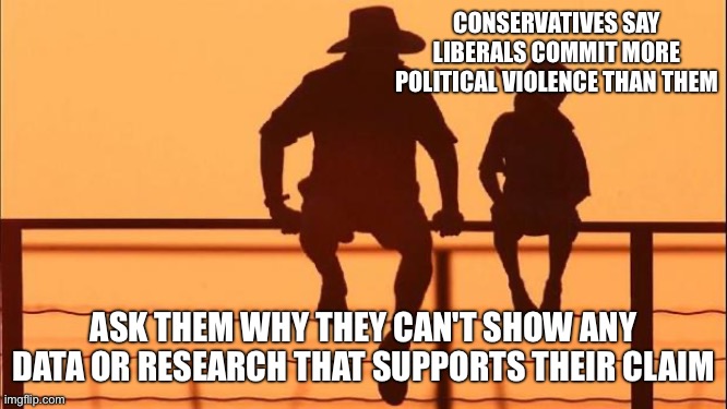If that were true they should be able to prove it | CONSERVATIVES SAY LIBERALS COMMIT MORE POLITICAL VIOLENCE THAN THEM; ASK THEM WHY THEY CAN'T SHOW ANY DATA OR RESEARCH THAT SUPPORTS THEIR CLAIM | image tagged in cowboy father and son | made w/ Imgflip meme maker