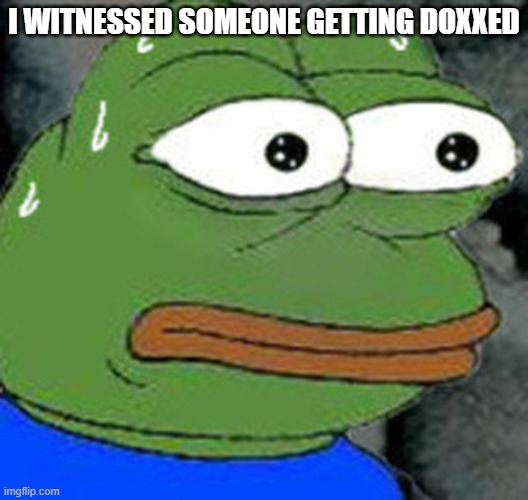 ITS TRUE D= | I WITNESSED SOMEONE GETTING DOXXED | image tagged in sweat pepe,dox,oh no,no god no god please no | made w/ Imgflip meme maker