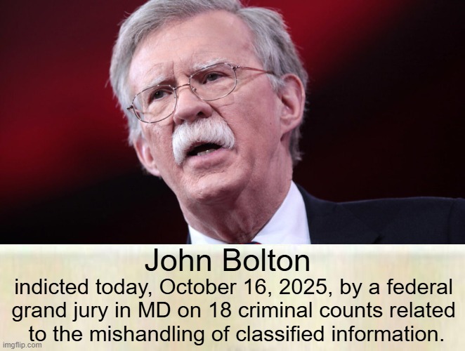 Bolton is the third prominent Trump critic to face federal charges in recent weeks. | John Bolton; indicted today, October 16, 2025, by a federal 
grand jury in MD on 18 criminal counts related 
to the mishandling of classified information. | image tagged in good news everyone,you are bad guy,bad guys going down,drain the swamp | made w/ Imgflip meme maker