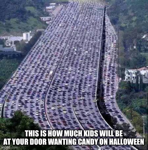 Trick Or Treating Be Like | THIS IS HOW MUCH KIDS WILL BE AT YOUR DOOR WANTING CANDY ON HALLOWEEN | image tagged in worlds biggest traffic jam,halloween,trick or treat | made w/ Imgflip meme maker