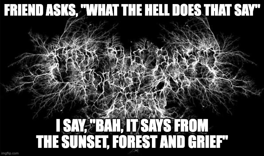 Average black metal fan | FRIEND ASKS, "WHAT THE HELL DOES THAT SAY"; I SAY, "BAH, IT SAYS FROM THE SUNSET, FOREST AND GRIEF" | image tagged in black metal logo,funny,fun,meme,memes | made w/ Imgflip meme maker