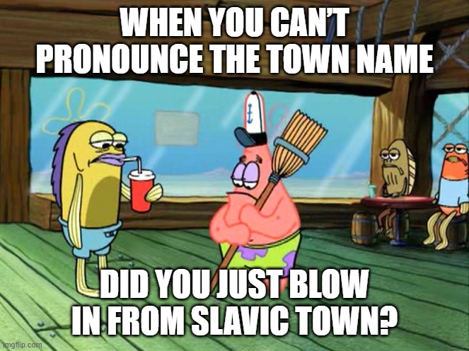 Did you just blow in from stupid town | WHEN YOU CAN’T PRONOUNCE THE TOWN NAME; DID YOU JUST BLOW IN FROM SLAVIC TOWN? | image tagged in did you just blow in from stupid town,slavic lives matter,slavic town | made w/ Imgflip meme maker