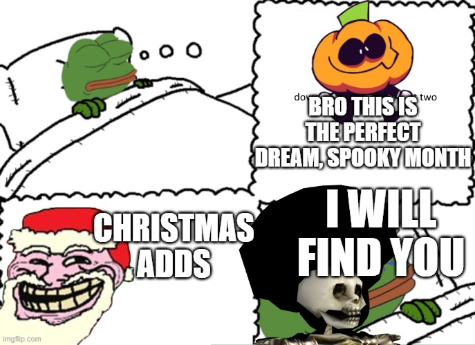 like can you wait till November | BRO THIS IS THE PERFECT DREAM, SPOOKY MONTH; CHRISTMAS ADDS; I WILL FIND YOU | image tagged in feels bad man frog crushed dreams | made w/ Imgflip meme maker