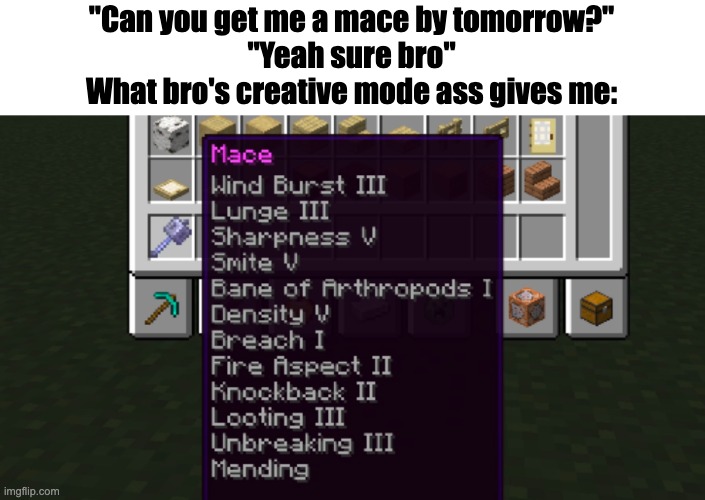 You can never trust realm owners | "Can you get me a mace by tomorrow?"
"Yeah sure bro"
What bro's creative mode ass gives me: | image tagged in memes,minecraft,minecraft memes,funny,relatable,relatable memes | made w/ Imgflip meme maker