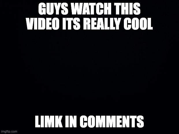 gore warning so if yll hate that then dont watch but this as far as i can tell complies witht he posting rules so bombs away | GUYS WATCH THIS VIDEO ITS REALLY COOL; LIMK IN COMMENTS | image tagged in black background | made w/ Imgflip meme maker