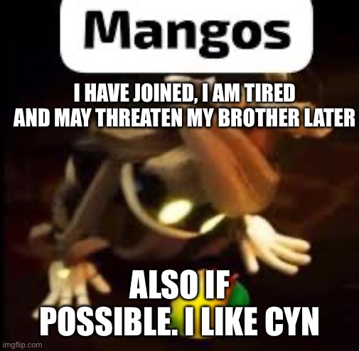 CYN mangos | I HAVE JOINED, I AM TIRED AND MAY THREATEN MY BROTHER LATER; ALSO IF POSSIBLE. I LIKE CYN | image tagged in cyn mangos | made w/ Imgflip meme maker