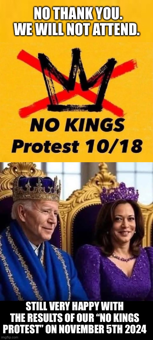 No Kings | NO THANK YOU.
WE WILL NOT ATTEND. STILL VERY HAPPY WITH THE RESULTS OF OUR “NO KINGS PROTEST” ON NOVEMBER 5TH 2024 | image tagged in election,no kings,maga | made w/ Imgflip meme maker