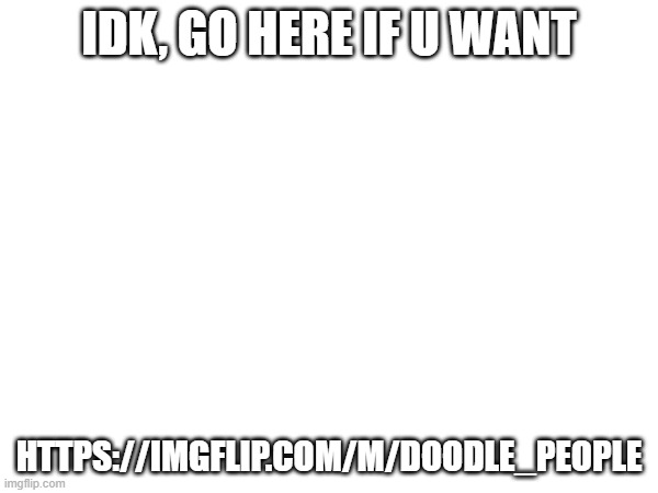 for art mostly | IDK, GO HERE IF U WANT; HTTPS://IMGFLIP.COM/M/DOODLE_PEOPLE | made w/ Imgflip meme maker