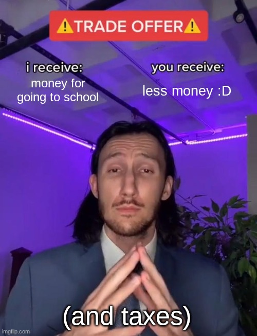 Trade Offer | money for going to school; less money :D; (and taxes) | image tagged in trade offer | made w/ Imgflip meme maker