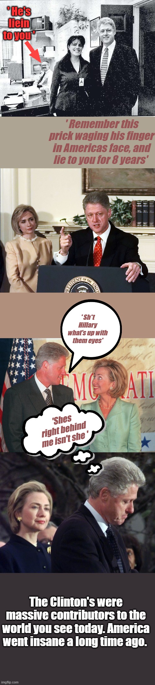 Seems like we like electing criminals to lie to us. Scary isn't it. | ' He's liein to you '; ' Remember this prick waging his finger in Americas face, and lie to you for 8 years'; ' Sh*t Hillary what's up with them eyes'; 'Shes right behind me isn't she '; The Clinton's were massive contributors to the world you see today. America went insane a long time ago. | made w/ Imgflip meme maker