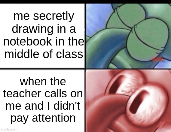 Squidward sleeping | me secretly drawing in a notebook in the middle of class; when the teacher calls on me and I didn't pay attention | image tagged in squidward sleeping | made w/ Imgflip meme maker