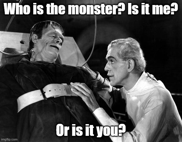 Deep questions | Who is the monster? Is it me? Or is it you? | image tagged in dr frankenstein | made w/ Imgflip meme maker