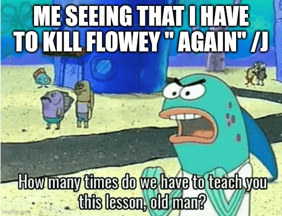 How Many Times Do We Have to Teach You This Lesson, Old Man | ME SEEING THAT I HAVE TO KILL FLOWEY " AGAIN" /J | image tagged in how many times do we have to teach you this lesson old man | made w/ Imgflip meme maker