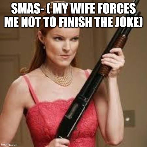 wife with a shotgun | SMAS- ( MY WIFE FORCES ME NOT TO FINISH THE JOKE) | image tagged in wife with a shotgun | made w/ Imgflip meme maker