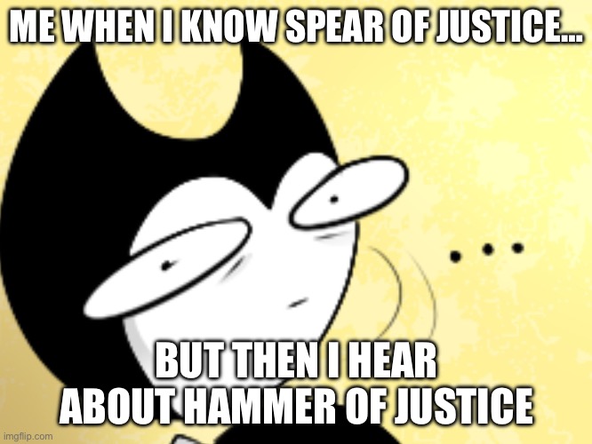 I sense dark magic here… | ME WHEN I KNOW SPEAR OF JUSTICE…; BUT THEN I HEAR ABOUT HAMMER OF JUSTICE | image tagged in surprised bendy | made w/ Imgflip meme maker