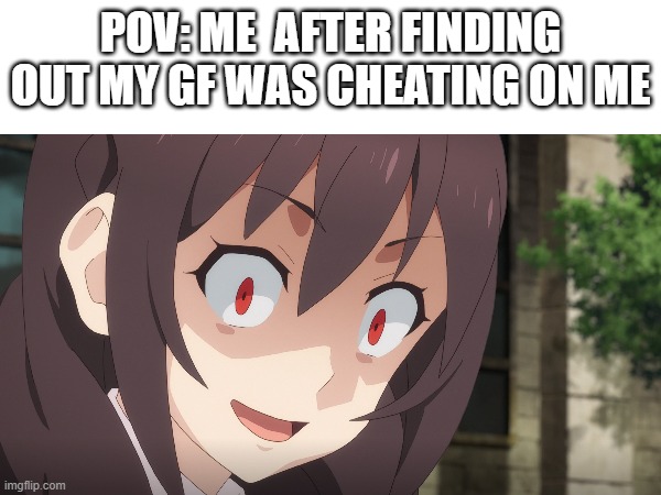 A random meme V2 | POV: ME  AFTER FINDING OUT MY GF WAS CHEATING ON ME | image tagged in funny | made w/ Imgflip meme maker
