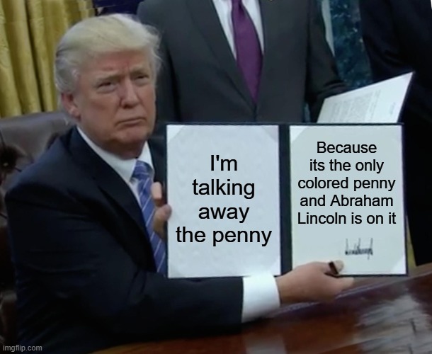 The real reason | I'm talking away the penny; Because its the only colored penny and Abraham Lincoln is on it | image tagged in memes,trump bill signing | made w/ Imgflip meme maker