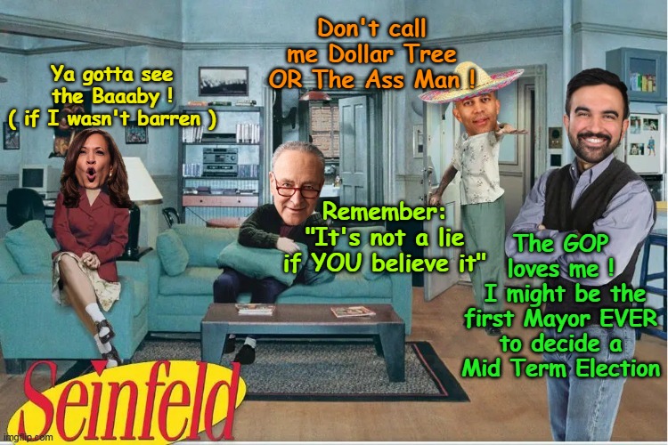 No approvals for you ! | Don't call me Dollar Tree OR The Ass Man ! Ya gotta see the Baaaby !
( if I wasn't barren ); Remember: "It's not a lie if YOU believe it"; The GOP loves me !
 I might be the first Mayor EVER to decide a Mid Term Election | image tagged in seinfeld dem assholes meme | made w/ Imgflip meme maker