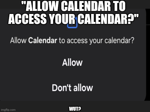 "Allow Calendar to access your calendar?" | "ALLOW CALENDAR TO ACCESS YOUR CALENDAR?"; WUT? | image tagged in funny,calendar,huh | made w/ Imgflip meme maker