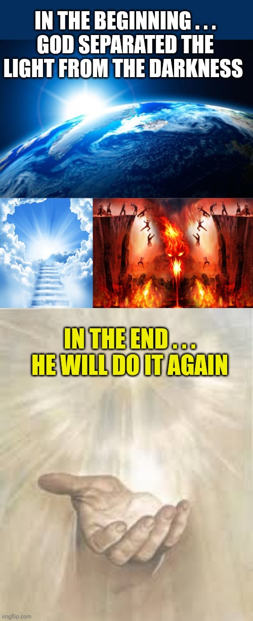 IN THE BEGINNING . . .
GOD SEPARATED THE LIGHT FROM THE DARKNESS; IN THE END . . .
HE WILL DO IT AGAIN | image tagged in dawn of a new era,heaven or hell,jesus beckoning | made w/ Imgflip meme maker
