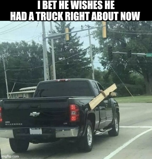 I Bet He Wishes He Had A Truck Right About Now | I BET HE WISHES HE HAD A TRUCK RIGHT ABOUT NOW | image tagged in chris joines | made w/ Imgflip meme maker