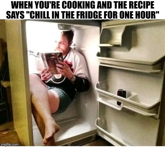 When You're Cooking | WHEN YOU'RE COOKING AND THE RECIPE SAYS "CHILL IN THE FRIDGE FOR ONE HOUR" | image tagged in chris joines | made w/ Imgflip meme maker