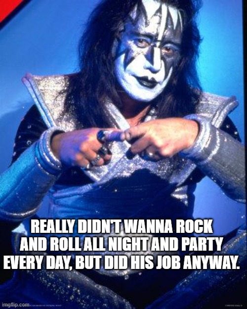 Ace | REALLY DIDN'T WANNA ROCK AND ROLL ALL NIGHT AND PARTY EVERY DAY, BUT DID HIS JOB ANYWAY. | image tagged in ace frehley | made w/ Imgflip meme maker
