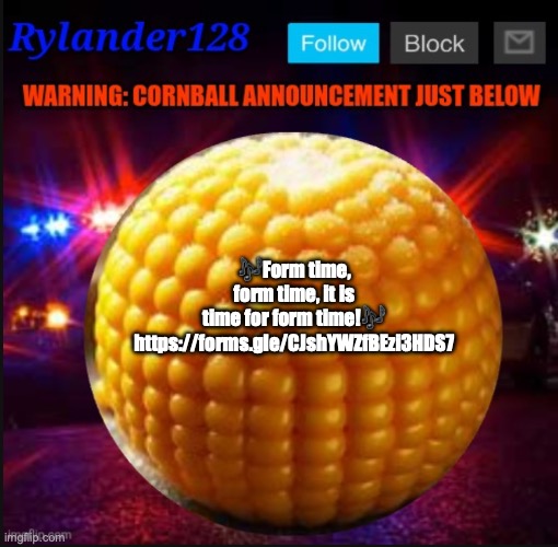 Cornball Announcement V2 | 🎶Form time, form time, it is time for form time!🎶
https://forms.gle/CJshYWZfBEzi3HDS7 | image tagged in cornball announcement v2 | made w/ Imgflip meme maker