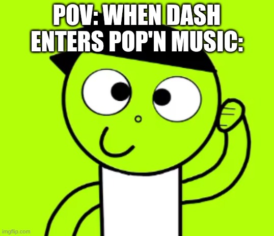 When Dash enters into the Pop'n Music Universe....i | POV: WHEN DASH ENTERS POP'N MUSIC: | image tagged in memes | made w/ Imgflip meme maker
