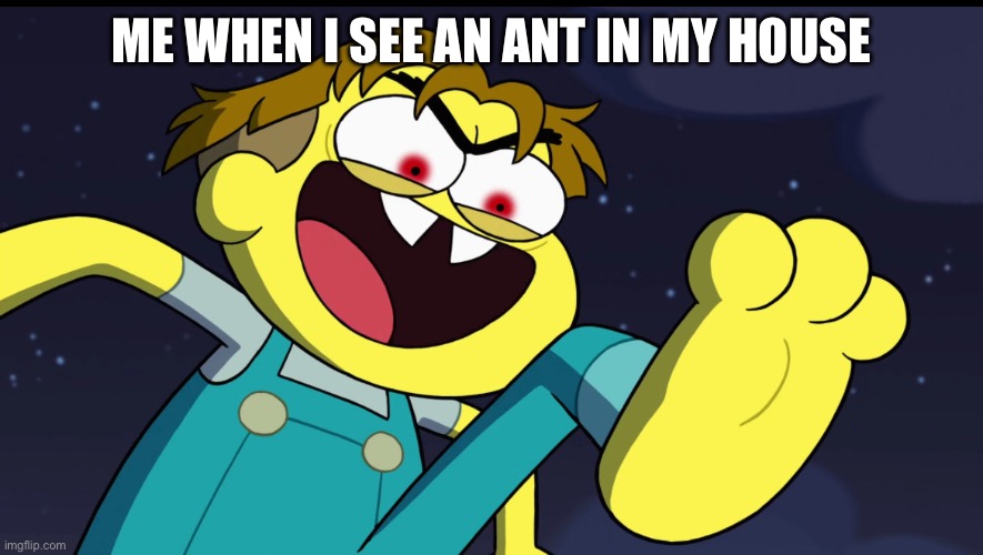 Evil Cricket | ME WHEN I SEE AN ANT IN MY HOUSE | image tagged in evil cricket | made w/ Imgflip meme maker
