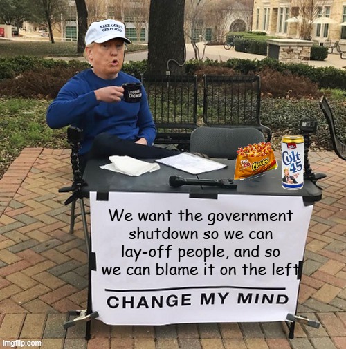 I should of put a Sombrero on him | We want the government shutdown so we can lay-off people, and so we can blame it on the left | image tagged in trump chang my mind | made w/ Imgflip meme maker