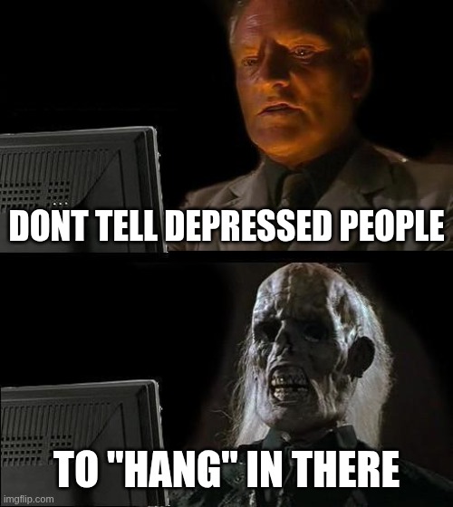 where? there? | DONT TELL DEPRESSED PEOPLE; TO "HANG" IN THERE | image tagged in memes,i'll just wait here | made w/ Imgflip meme maker