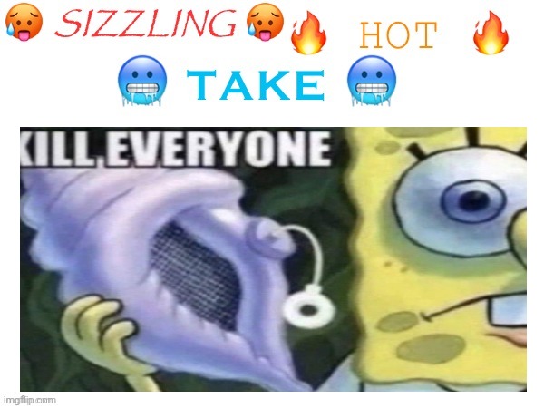 sizzling hot take | image tagged in sizzling hot take | made w/ Imgflip meme maker