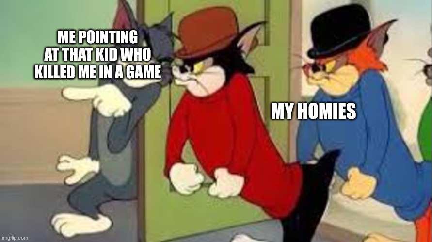 Tom and Jerry Goons | ME POINTING AT THAT KID WHO KILLED ME IN A GAME; MY HOMIES | image tagged in tom and jerry goons | made w/ Imgflip meme maker