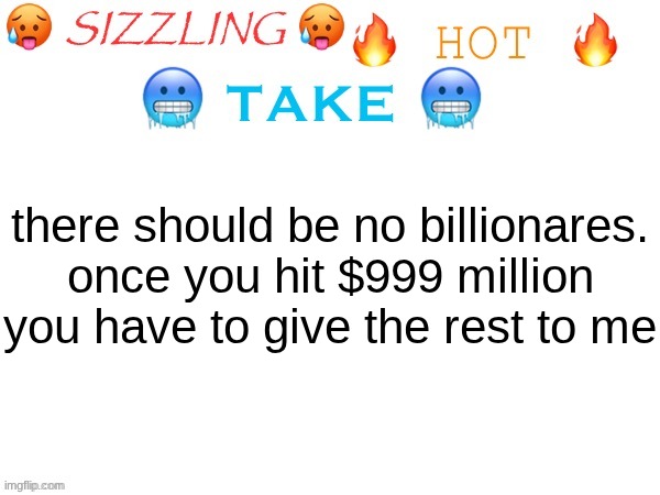 sizzling hot take | there should be no billionares. once you hit $999 million you have to give the rest to me | image tagged in sizzling hot take | made w/ Imgflip meme maker