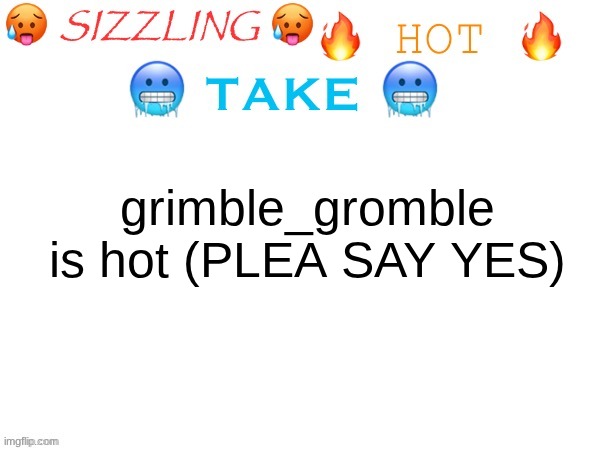 sizzling hot take | grimble_gromble is hot (PLEA SAY YES) | image tagged in sizzling hot take | made w/ Imgflip meme maker