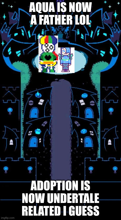 IDFK | AQUA IS NOW A FATHER LOL; ADOPTION IS NOW UNDERTALE RELATED I GUESS | image tagged in castle town | made w/ Imgflip meme maker
